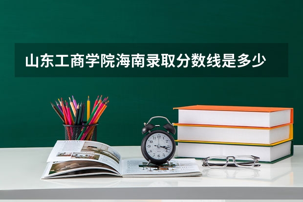 山东工商学院海南录取分数线是多少 山东工商学院海南招多少人