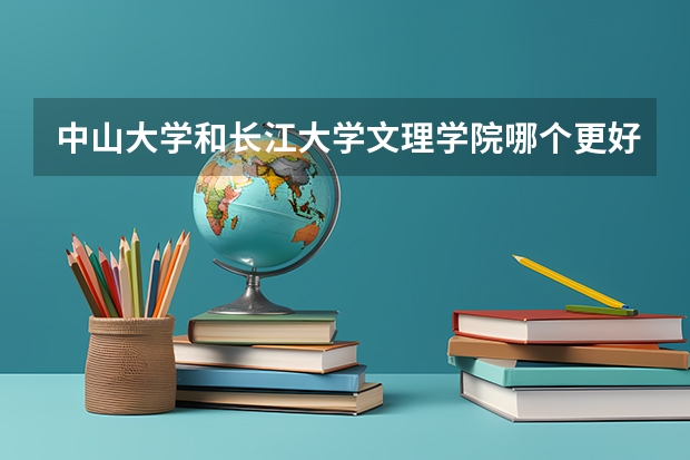 中山大学和长江大学文理学院哪个更好 历年录取分数线对比