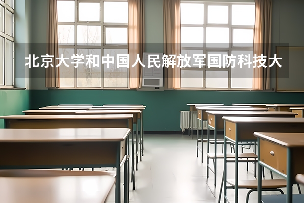 北京大学和中国人民解放军国防科技大学哪个更好 历年录取分数线对比