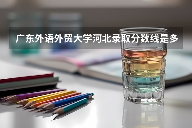 广东外语外贸大学河北录取分数线是多少 广东外语外贸大学河北招多少人