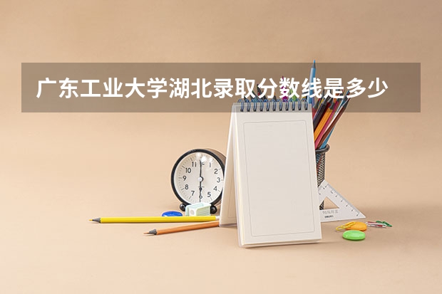 广东工业大学湖北录取分数线是多少 广东工业大学湖北招多少人