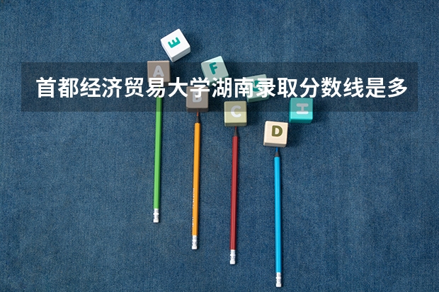 首都经济贸易大学湖南录取分数线是多少 首都经济贸易大学湖南招多少人