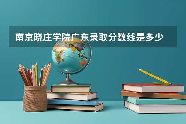南京晓庄学院广东录取分数线是多少 南京晓庄学院广东招多少人