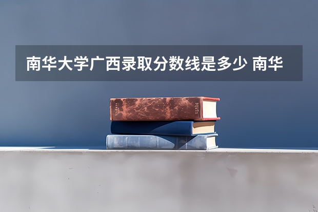 南华大学广西录取分数线是多少 南华大学广西招多少人