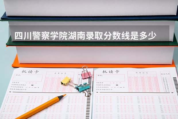 四川警察学院湖南录取分数线是多少 四川警察学院湖南招多少人