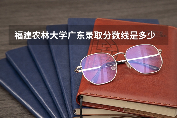 福建农林大学广东录取分数线是多少 福建农林大学广东招多少人