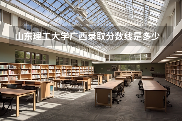 山东理工大学广西录取分数线是多少 山东理工大学广西招多少人