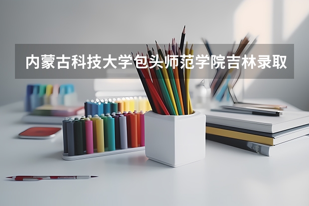 内蒙古科技大学包头师范学院吉林录取分数线是多少 内蒙古科技大学包头师范学院吉林招多少人