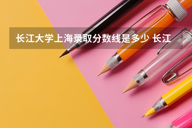 长江大学上海录取分数线是多少 长江大学上海招多少人
