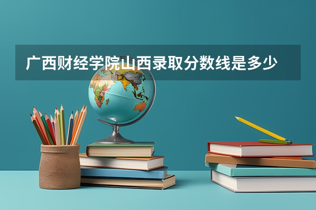 广西财经学院山西录取分数线是多少 广西财经学院山西招多少人