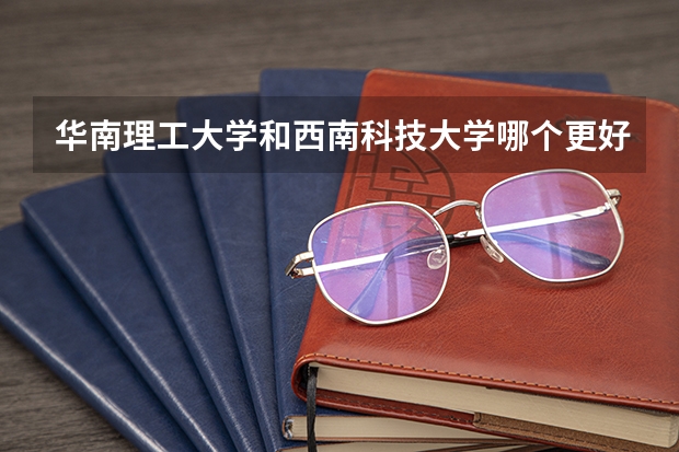 华南理工大学和西南科技大学哪个更好 历年录取分数线对比