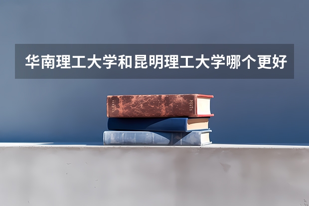 华南理工大学和昆明理工大学哪个更好 历年录取分数线对比
