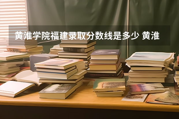 黄淮学院福建录取分数线是多少 黄淮学院福建招多少人