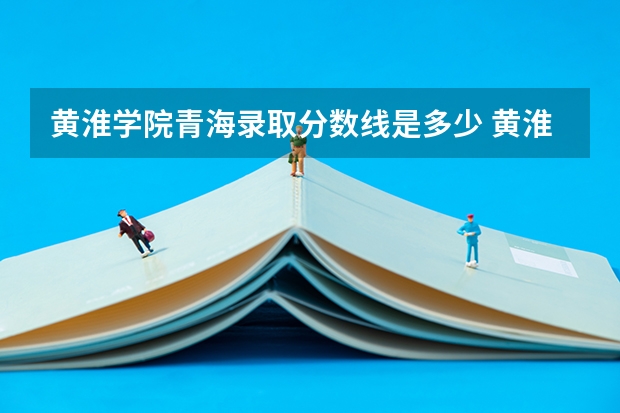 黄淮学院青海录取分数线是多少 黄淮学院青海招多少人