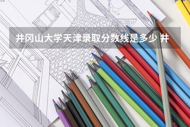 井冈山大学天津录取分数线是多少 井冈山大学天津招多少人