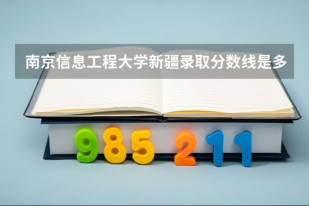 南京信息工程大学新疆录取分数线是多少 南京信息工程大学新疆招多少人