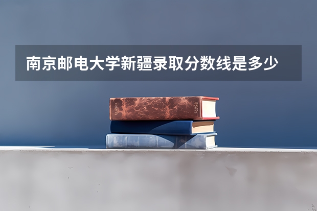 南京邮电大学新疆录取分数线是多少 南京邮电大学新疆招多少人