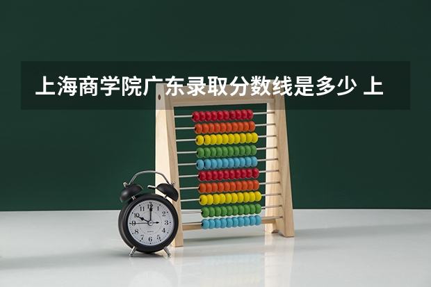 上海商学院广东录取分数线是多少 上海商学院广东招多少人