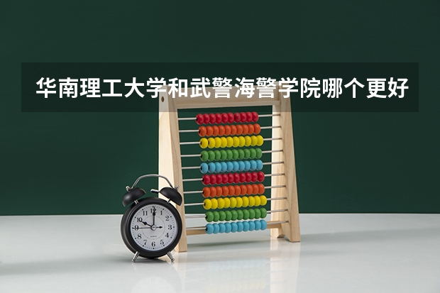 华南理工大学和武警海警学院哪个更好 历年录取分数线对比