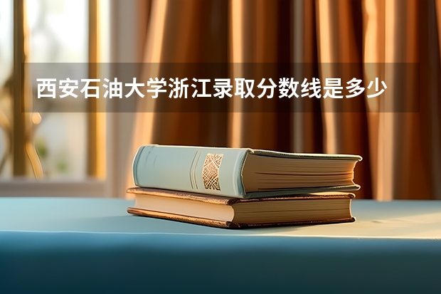 西安石油大学浙江录取分数线是多少 西安石油大学浙江招多少人