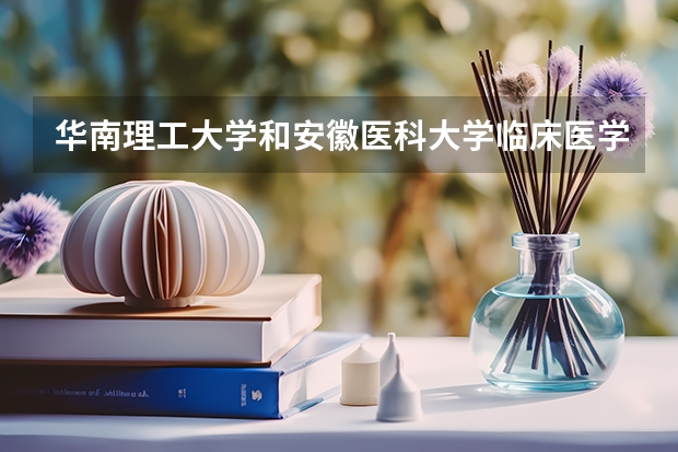 华南理工大学和安徽医科大学临床医学院哪个更好 历年录取分数线对比