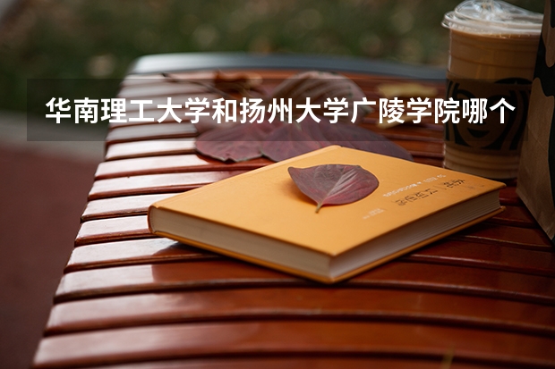 华南理工大学和扬州大学广陵学院哪个更好 历年录取分数线对比