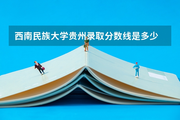 西南民族大学贵州录取分数线是多少 西南民族大学贵州招多少人