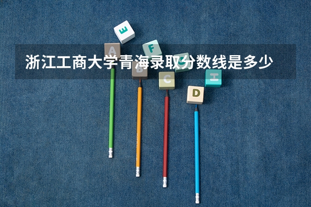 浙江工商大学青海录取分数线是多少 浙江工商大学青海招多少人
