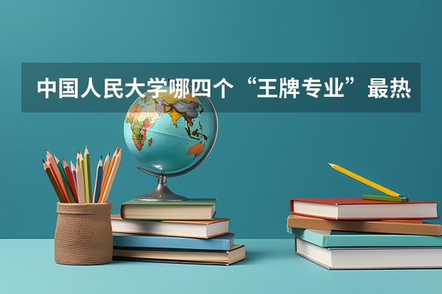 中国人民大学哪四个“王牌专业”最热门？ 工商管理专业排行 财务管理专业大学排名