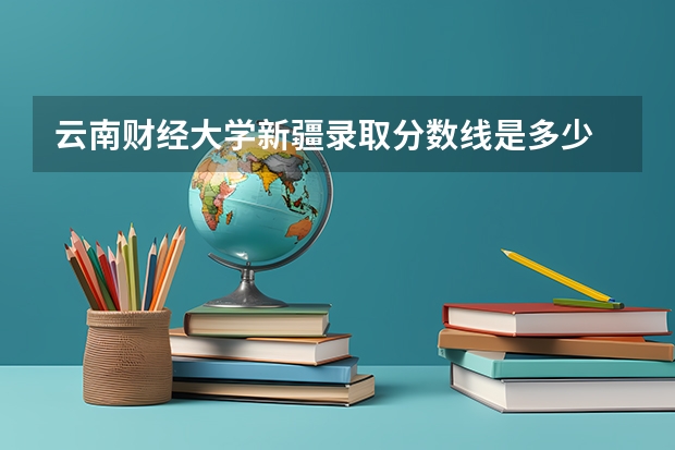 云南财经大学新疆录取分数线是多少 云南财经大学新疆招多少人