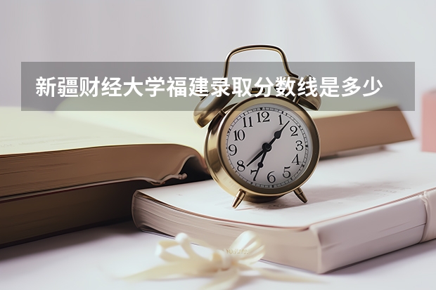 新疆财经大学福建录取分数线是多少 新疆财经大学福建招多少人