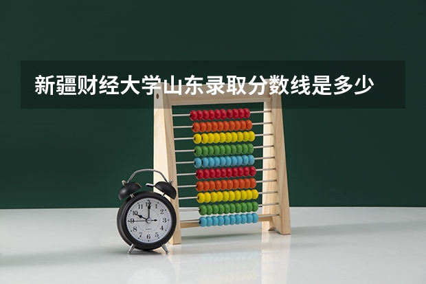 新疆财经大学山东录取分数线是多少 新疆财经大学山东招多少人