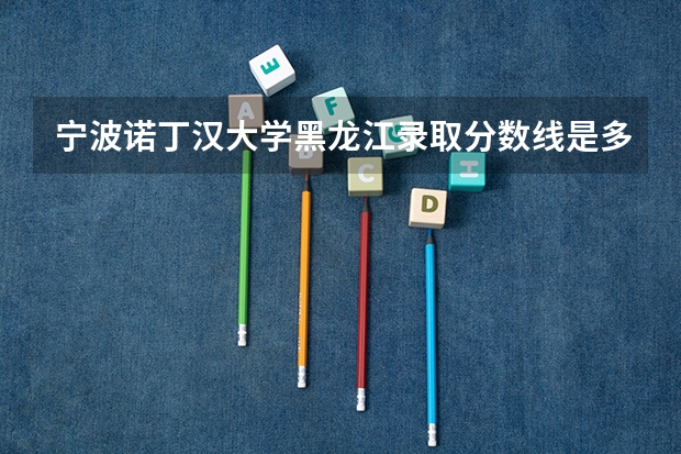 宁波诺丁汉大学黑龙江录取分数线是多少 宁波诺丁汉大学黑龙江招多少人