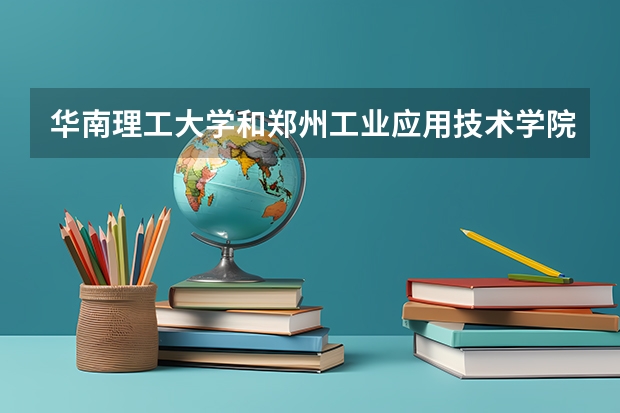华南理工大学和郑州工业应用技术学院哪个更好 历年录取分数线对比