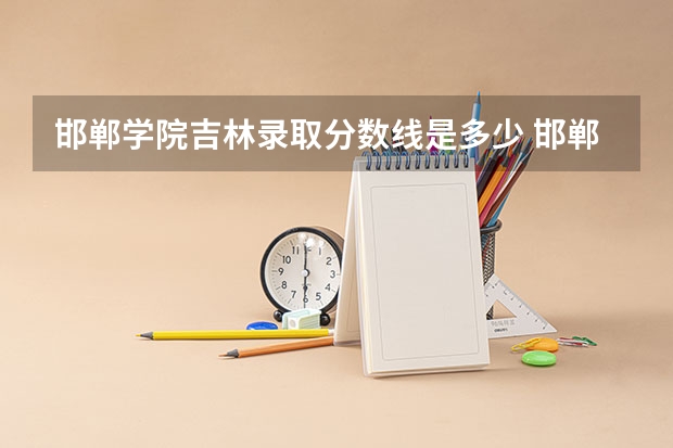 邯郸学院吉林录取分数线是多少 邯郸学院吉林招多少人
