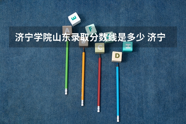 济宁学院山东录取分数线是多少 济宁学院山东招多少人