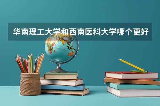 华南理工大学和西南医科大学哪个更好 历年录取分数线对比