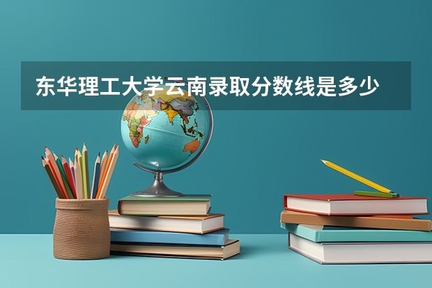 东华理工大学云南录取分数线是多少 东华理工大学云南招多少人