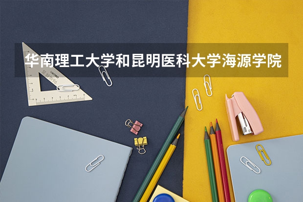 华南理工大学和昆明医科大学海源学院哪个更好 历年录取分数线对比