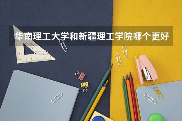 华南理工大学和新疆理工学院哪个更好 历年录取分数线对比