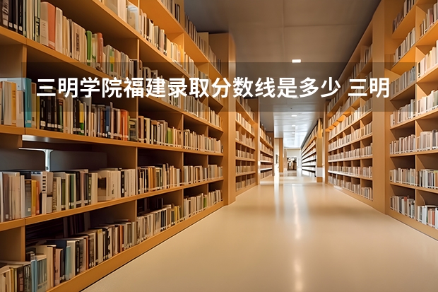 三明学院福建录取分数线是多少 三明学院福建招多少人