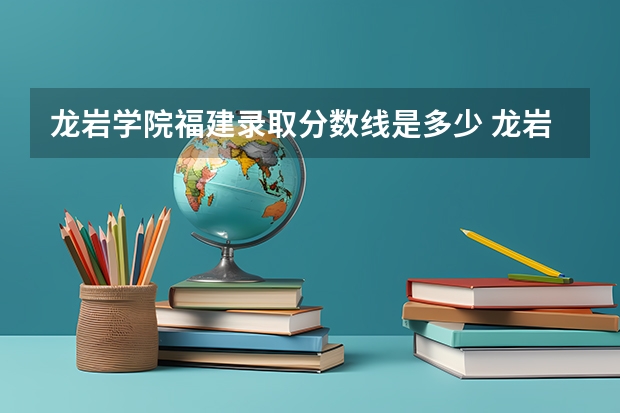 龙岩学院福建录取分数线是多少 龙岩学院福建招多少人