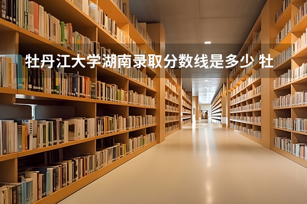 牡丹江大学湖南录取分数线是多少 牡丹江大学湖南招多少人