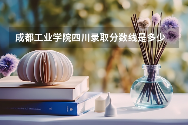 成都工业学院四川录取分数线是多少 成都工业学院四川招多少人