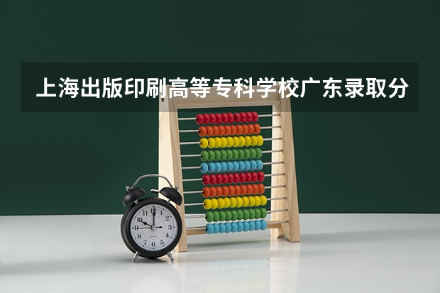 上海出版印刷高等专科学校广东录取分数线是多少 上海出版印刷高等专科学校广东招多少人