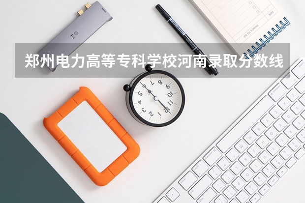 郑州电力高等专科学校河南录取分数线是多少 郑州电力高等专科学校河南招多少人