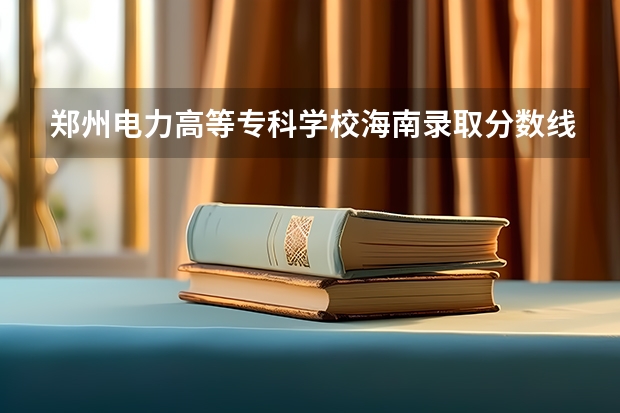 郑州电力高等专科学校海南录取分数线是多少 郑州电力高等专科学校海南招多少人