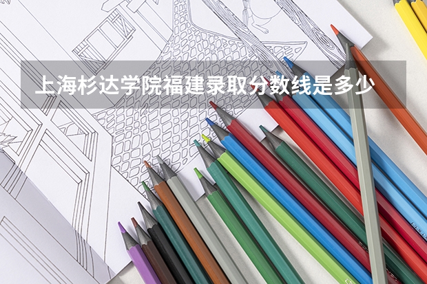 上海杉达学院福建录取分数线是多少 上海杉达学院福建招多少人