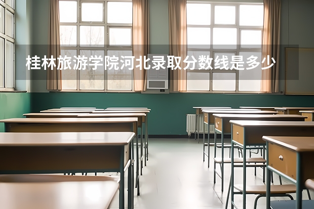 桂林旅游学院河北录取分数线是多少 桂林旅游学院河北招多少人