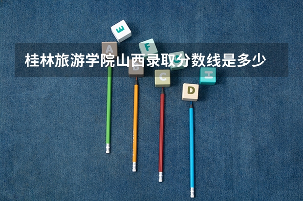 桂林旅游学院山西录取分数线是多少 桂林旅游学院山西招多少人